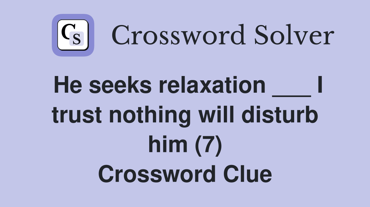 He seeks relaxation ___ I trust nothing will disturb him (7